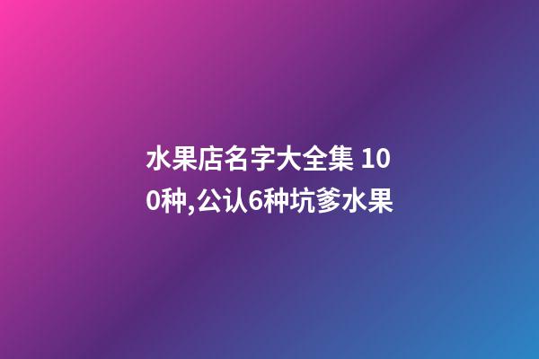 水果店名字大全集 100种,公认6种坑爹水果-第1张-观点-玄机派